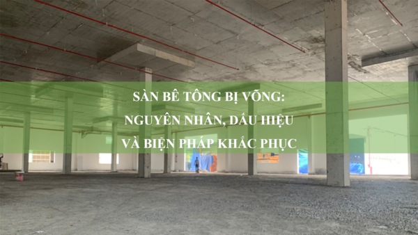 Sàn bê tông bị võng: Nguyên nhân, dấu hiệu và biện pháp khắc phục